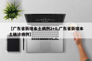 【广东省新增本土病例2+8,广东省新增本土确诊病例】
