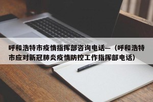 呼和浩特市疫情指挥部咨询电话—（呼和浩特市应对新冠肺炎疫情防控工作指挥部电话）
