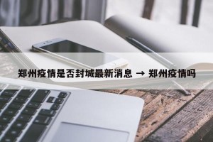 郑州疫情是否封城最新消息 → 郑州疫情吗