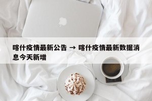 喀什疫情最新公告 → 喀什疫情最新数据消息今天新增