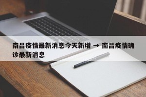 南昌疫情最新消息今天新增 → 南昌疫情确诊最新消息