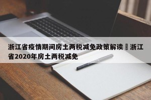 浙江省疫情期间房土两税减免政策解读›浙江省2020年房土两税减免