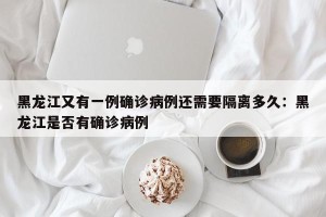 黑龙江又有一例确诊病例还需要隔离多久：黑龙江是否有确诊病例