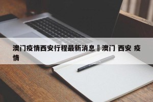 澳门疫情西安行程最新消息›澳门 西安 疫情