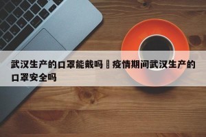 武汉生产的口罩能戴吗›疫情期间武汉生产的口罩安全吗