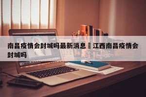南昌疫情会封城吗最新消息›江西南昌疫情会封城吗