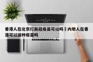 香港人在北京打新冠疫苗可以吗›内地人在香港可以接种疫苗吗