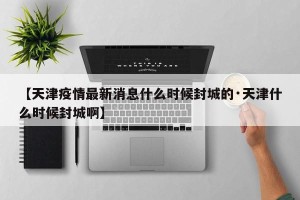 【天津疫情最新消息什么时候封城的·天津什么时候封城啊】