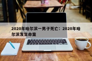 2020年哈尔滨一男子死亡：2020年哈尔滨发生命案