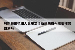对新疆来杭州人员规定›新疆来杭州需要核酸检测吗
