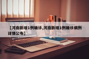 【河南新增1例确诊,河南新增1例确诊病例详情公布】