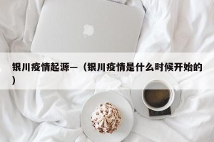 银川疫情起源—（银川疫情是什么时候开始的）