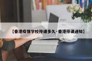 【香港疫情学校停课多久·香港停课通知】