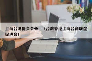 上海台湾协会会长—（台湾香港上海台商联谊促进会）