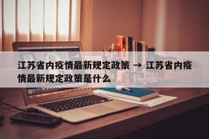 江苏省内疫情最新规定政策 → 江苏省内疫情最新规定政策是什么