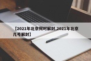 【2021年北京何时解封,2021年北京几号解封】
