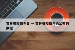 吉林省疫情今日 → 吉林省疫情今天公布的数据