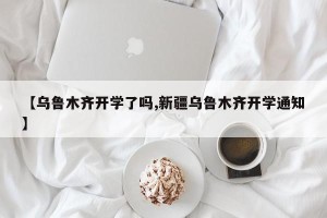 【乌鲁木齐开学了吗,新疆乌鲁木齐开学通知】