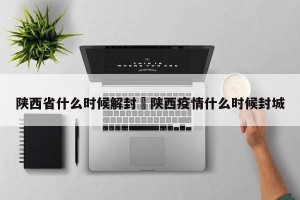 陕西省什么时候解封›陕西疫情什么时候封城