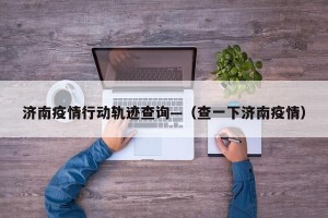 济南疫情行动轨迹查询—（查一下济南疫情）