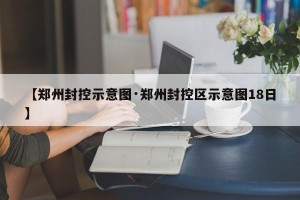 【郑州封控示意图·郑州封控区示意图18日】