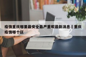 疫情重庆哪里最安全最严重呢最新消息›重庆疫情哪个区