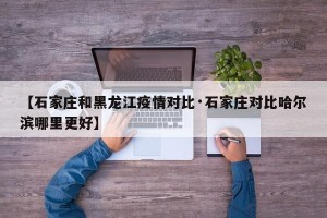 【石家庄和黑龙江疫情对比·石家庄对比哈尔滨哪里更好】