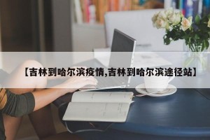 【吉林到哈尔滨疫情,吉林到哈尔滨途径站】