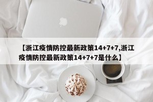 【浙江疫情防控最新政策14+7+7,浙江疫情防控最新政策14+7+7是什么】