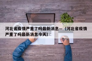 河北省疫情严重了吗最新消息—（河北省疫情严重了吗最新消息今天）