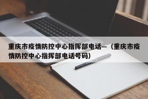 重庆市疫情防控中心指挥部电话—（重庆市疫情防控中心指挥部电话号码）