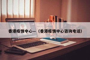香港疫情中心—（香港疫情中心咨询电话）