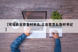 【可以去北京告村长么,上北京怎么告村书记】