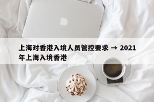 上海对香港入境人员管控要求 → 2021年上海入境香港