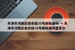 天津市河西区南京路35号邮政编码 → 天津市河西区南京路35号邮政编码是多少