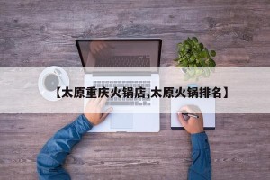 【太原重庆火锅店,太原火锅排名】