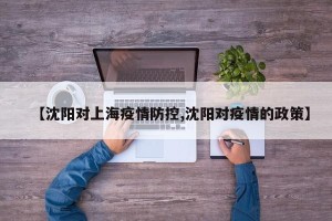 【沈阳对上海疫情防控,沈阳对疫情的政策】