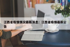 江西省疫情情况最新消息：江西省疫情最新公告