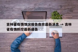 吉林省疫情情况报告南京最新消息 → 吉林省疫情防控最新通告