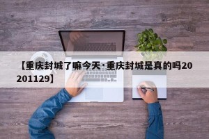 【重庆封城了嘛今天·重庆封城是真的吗20201129】