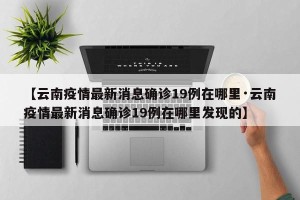 【云南疫情最新消息确诊19例在哪里·云南疫情最新消息确诊19例在哪里发现的】