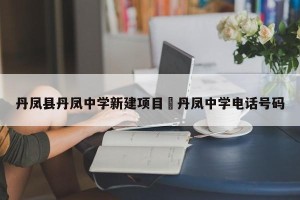 丹凤县丹凤中学新建项目›丹凤中学电话号码