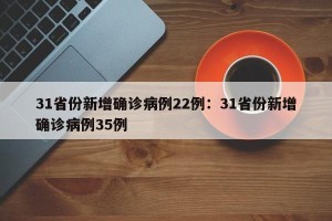 31省份新增确诊病例22例：31省份新增确诊病例35例