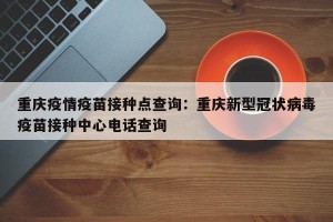 重庆疫情疫苗接种点查询：重庆新型冠状病毒疫苗接种中心电话查询