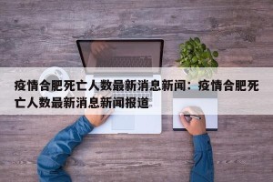 疫情合肥死亡人数最新消息新闻：疫情合肥死亡人数最新消息新闻报道