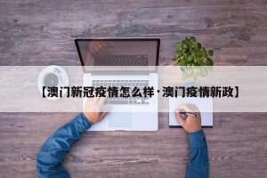 【澳门新冠疫情怎么样·澳门疫情新政】