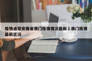 疫情通报安徽省澳门疫情情况最新›澳门疫情最新近况