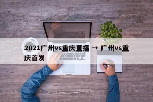 2021广州vs重庆直播 → 广州vs重庆首发