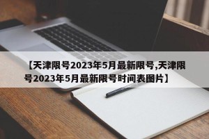【天津限号2023年5月最新限号,天津限号2023年5月最新限号时间表图片】