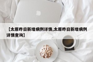 【太原昨日新增病例详情,太原昨日新增病例详情查询】
